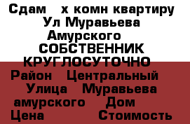 Сдам 2-х комн квартиру Ул Муравьева Амурского 25 СОБСТВЕННИК КРУГЛОСУТОЧНО › Район ­ Центральный  › Улица ­ Муравьева амурского  › Дом ­ 25 › Цена ­ 1 500 › Стоимость за ночь ­ 1 500 › Стоимость за час ­ 500 - Хабаровский край Недвижимость » Квартиры аренда посуточно   . Хабаровский край